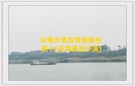 乌海沙漠自驾游排名前十(乌海周边沙漠)