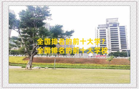 全国排名的前十大学？全国排名的前十大学校