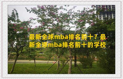 最新全球mba排名前十？最新全球mba排名前十的学校