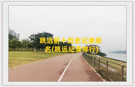 跳远前十历史记录排名(跳远纪录排行)